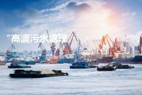 “高濃污水處理，綠色環(huán)保新篇章”